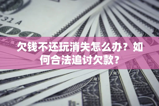 北京欠钱不还玩消失怎么办？如何合法追讨欠款？