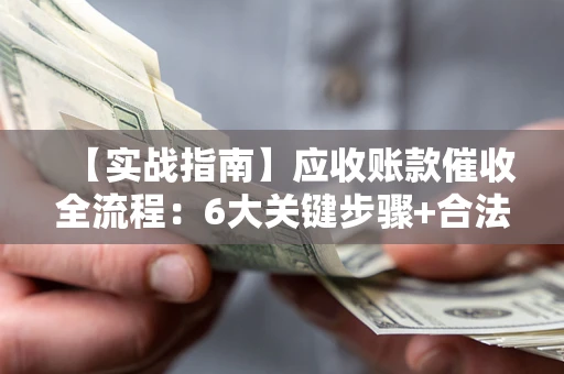 北京【实战指南】应收账款催收全流程：6大关键步骤+合法回款技巧