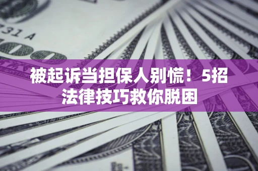 北京被起诉当担保人别慌！5招法律技巧救你脱困