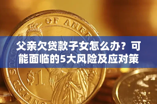 北京父亲欠贷款子女怎么办？可能面临的5大风险及应对策略