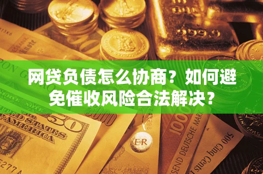 北京网贷负债怎么协商？如何避免催收风险合法解决？