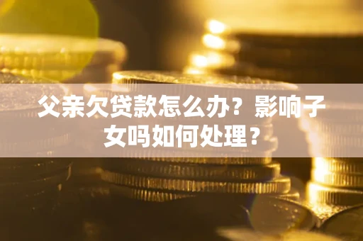 北京父亲欠贷款怎么办？影响子女吗如何处理？