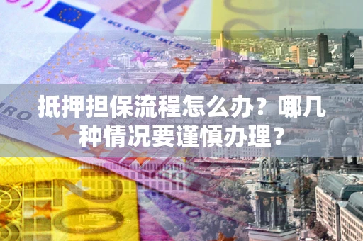 北京抵押担保流程怎么办？哪几种情况要谨慎办理？