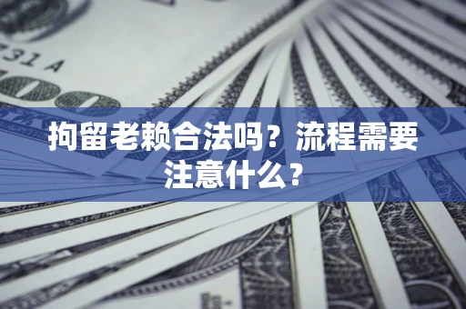 北京拘留老赖合法吗？流程需要注意什么？