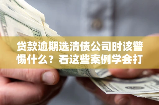 北京贷款逾期选清债公司时该警惕什么？看这些案例学会打翻身仗