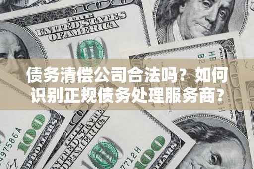 北京债务清偿公司合法吗？如何识别正规债务处理服务商？