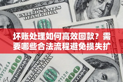 北京坏账处理如何高效回款？需要哪些合法流程避免损失扩大？