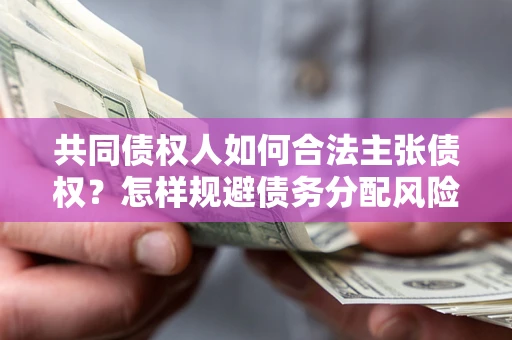北京共同债权人如何合法主张债权？怎样规避债务分配风险？