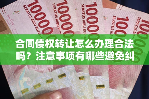 北京合同债权转让怎么办理合法吗？注意事项有哪些避免纠纷？