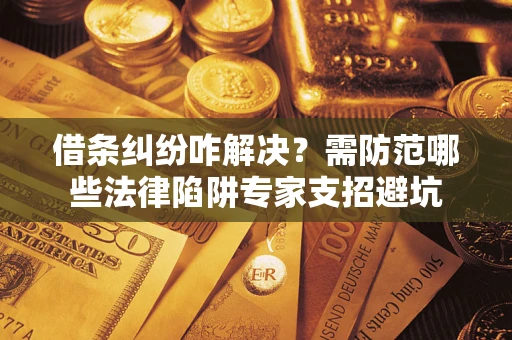 北京借条纠纷咋解决？需防范哪些法律陷阱专家支招避坑