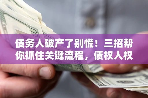 北京债务人破产了别慌！三招帮你抓住关键流程，债权人权益不再缩水