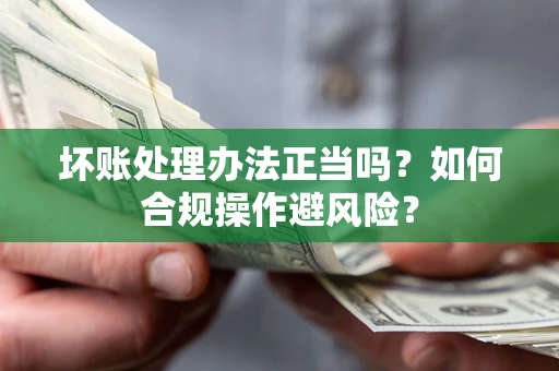 北京坏账处理办法正当吗？如何合规操作避风险？