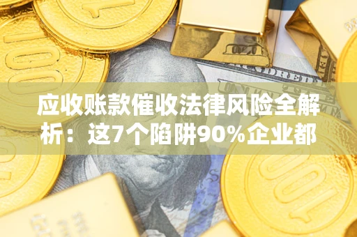 北京应收账款催收法律风险全解析：这7个陷阱90%企业都踩过（含合规应对指南）