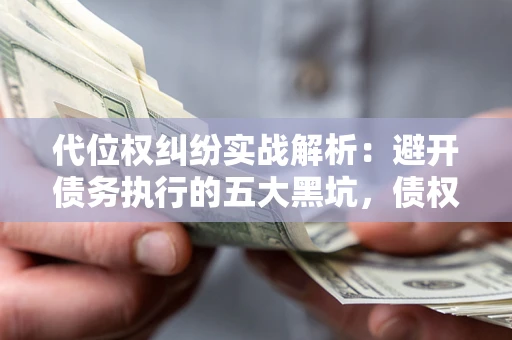 北京代位权纠纷实战解析：避开债务执行的五大黑坑，债权人必看指南