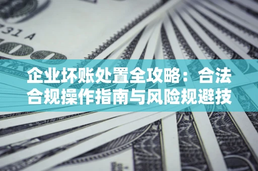 北京企业坏账处置全攻略：合法合规操作指南与风险规避技巧解析