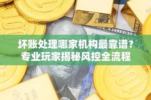 北京坏账处理哪家机构最靠谱？专业玩家揭秘风控全流程