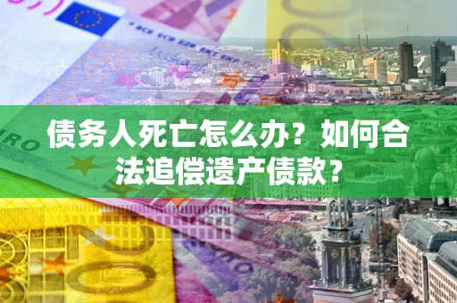 北京债务人死亡怎么办？如何合法追偿遗产债款？