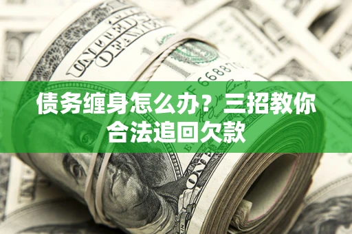 北京债务缠身怎么办？三招教你合法追回欠款