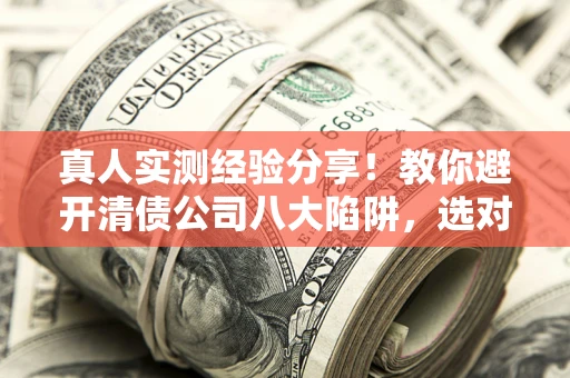 北京真人实测经验分享！教你避开清债公司八大陷阱，选对机构少走十年弯路
