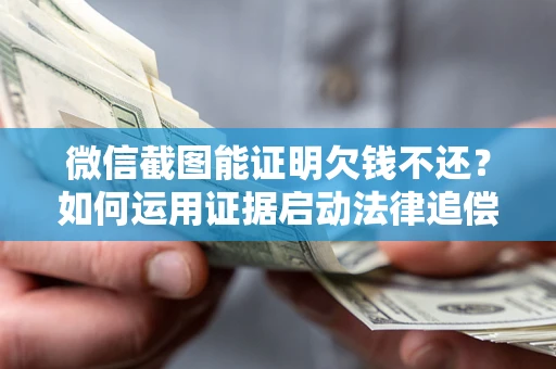 北京微信截图能证明欠钱不还？如何运用证据启动法律追偿程序？