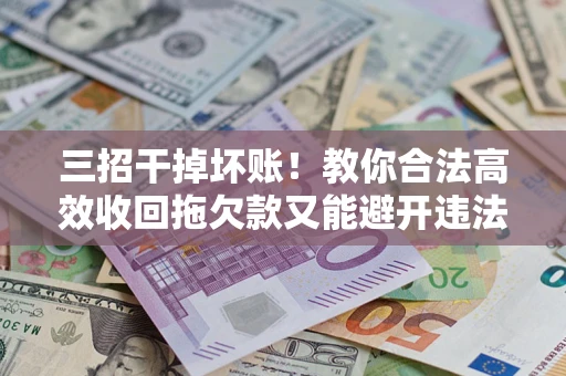 北京三招干掉坏账！教你合法高效收回拖欠款又能避开违法雷区