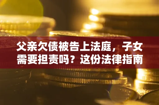 北京父亲欠债被告上法庭，子女需要担责吗？这份法律指南必须看完