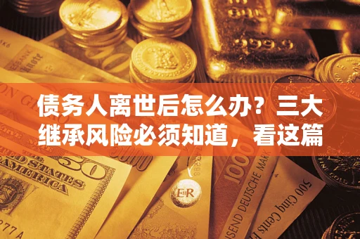 北京债务人离世后怎么办？三大继承风险必须知道，看这篇就够了