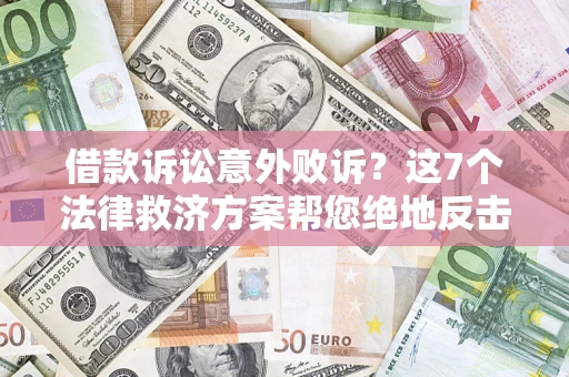 北京借款诉讼意外败诉？这7个法律救济方案帮您绝地反击！