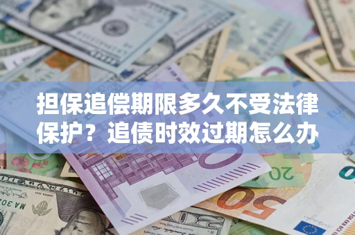 北京担保追偿期限多久不受法律保护？追债时效过期怎么办？