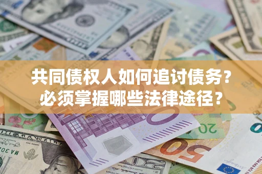 北京共同债权人如何追讨债务？必须掌握哪些法律途径？