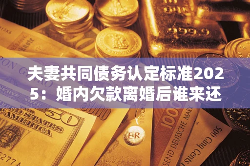 北京夫妻共同债务认定标准2025:婚内欠款离婚后谁来还? 北京夫妻共同债务认定标准2025:婚内欠款离婚后谁来还?
