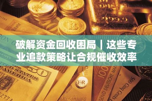 北京破解资金回收困局｜这些专业追款策略让合规催收效率翻倍