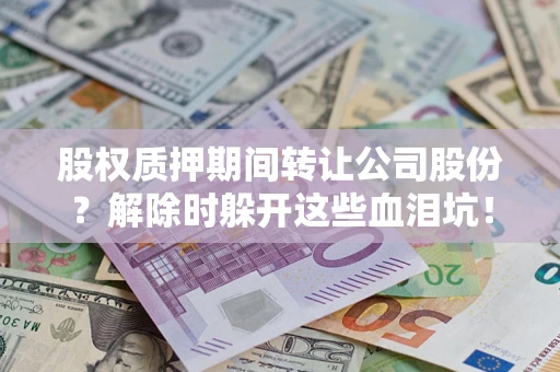 北京股权质押期间转让公司股份？解除时躲开这些血泪坑！