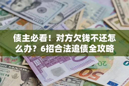 北京债主必看！对方欠钱不还怎么办？6招合法追债全攻略