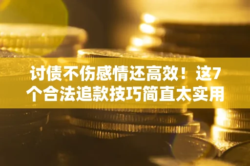 北京讨债不伤感情还高效！这7个合法追款技巧简直太实用