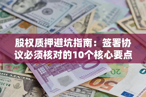 北京股权质押避坑指南:签署协议必须核对的10个核心要点 北京股权质押避坑指南:签署协议必须核对的10个核心要点