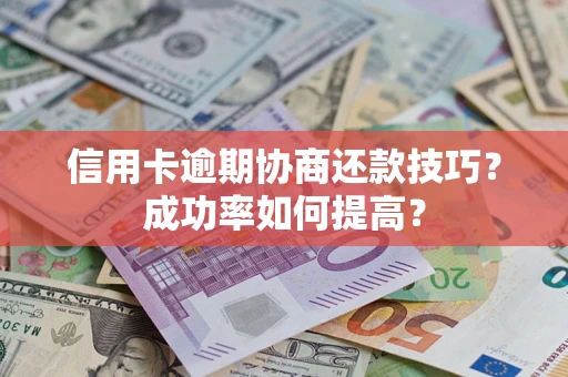 北京信用卡逾期协商还款技巧？成功率如何提高？