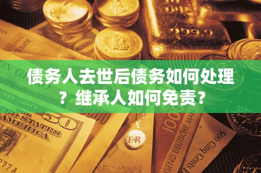北京债务人去世后债务如何处理？继承人如何免责？