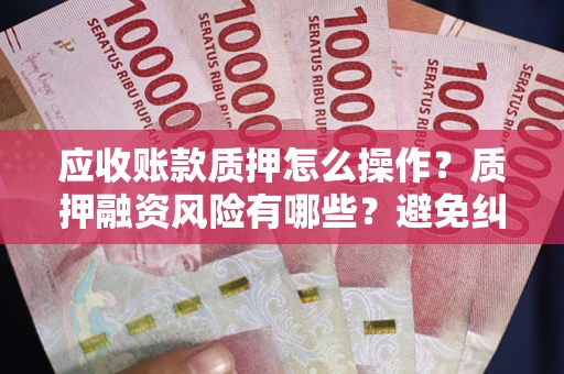 北京应收账款质押怎么操作？质押融资风险有哪些？避免纠纷高效融资技巧