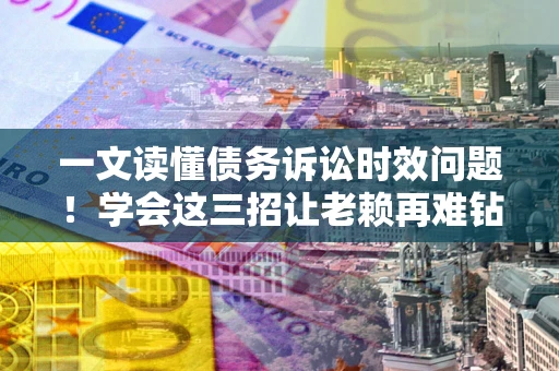 北京一文读懂债务诉讼时效问题！学会这三招让老赖再难钻空子
