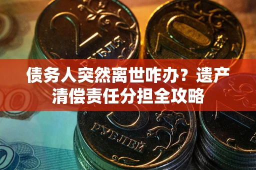 北京债务人突然离世咋办？遗产清偿责任分担全攻略