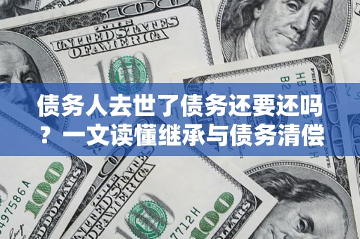 北京债务人去世了债务还要还吗？一文读懂继承与债务清偿