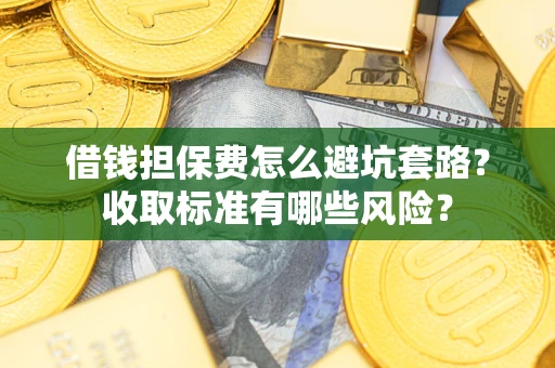 北京借钱担保费怎么避坑套路?收取标准有哪些风险? 北京借钱担保费怎么避坑套路?收取标准有哪些风险?