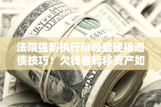北京法院强制执行阶段最硬核追债技巧！欠钱者转移资产如何破解？