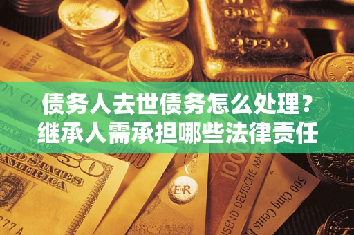 北京债务人去世债务怎么处理？继承人需承担哪些法律责任？