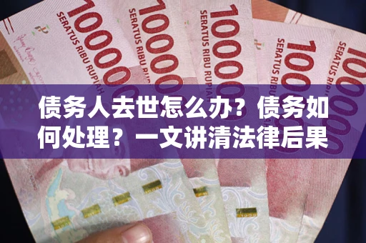 北京债务人去世怎么办？债务如何处理？一文讲清法律后果