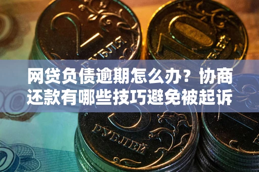 北京网贷负债逾期怎么办？协商还款有哪些技巧避免被起诉？