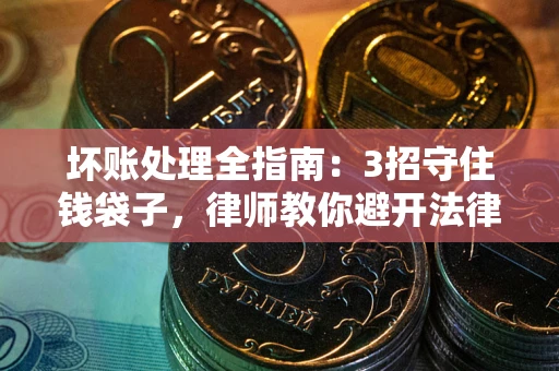北京坏账处理全指南：3招守住钱袋子，律师教你避开法律雷区