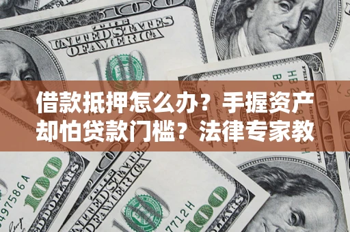 北京借款抵押怎么办？手握资产却怕贷款门槛？法律专家教你办抵押不踩坑