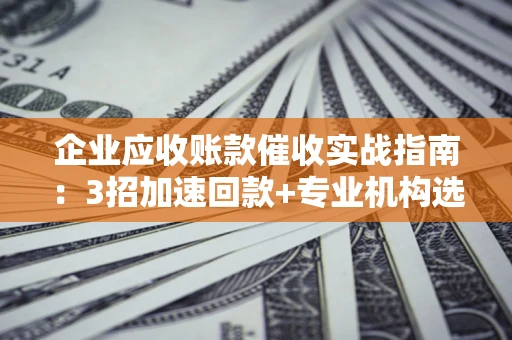北京企业应收账款催收实战指南：3招加速回款+专业机构选择避坑